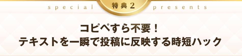 特典2：コピペすら不要！テキストを一瞬で投稿に反映する時短ハック