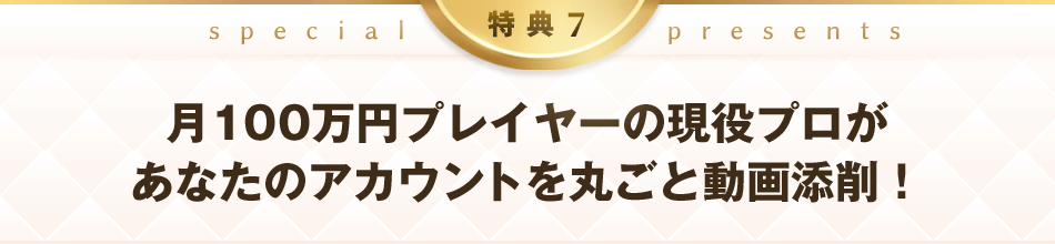 特典7：月100万円プレイヤーの現役プロがあなたのアカウントを丸ごと動画添削！