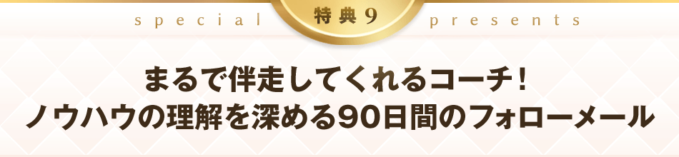 特典9：まるで伴走してくれるコーチ！ノウハウの理解を深める90日間のフォローメール